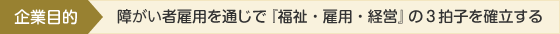 企業目的　障がい者雇用を通じで『福祉・雇用・経営』の３拍子を確立する