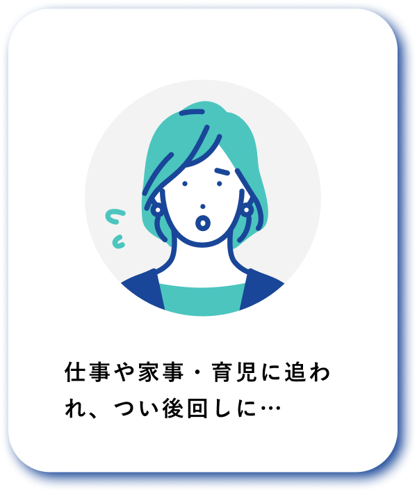仕事や家事・育児に追われ、つい後回しに…