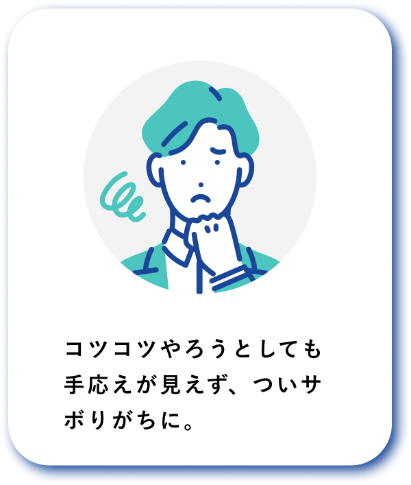 コツコツやろうとしても手応えが見えず、ついサボりがちに。